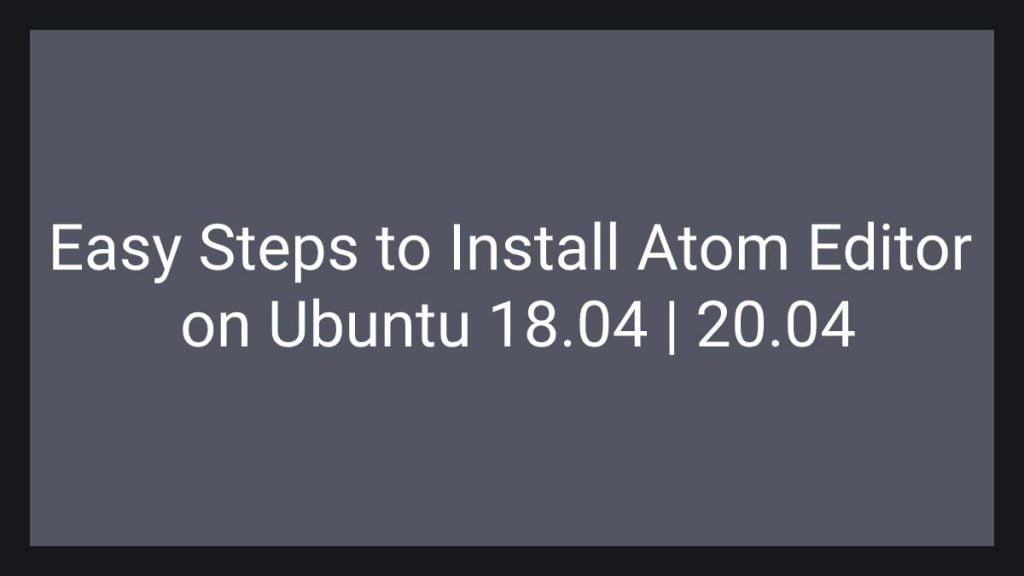 Easy Steps to Install Atom Editor on Ubuntu 18.04 20.04