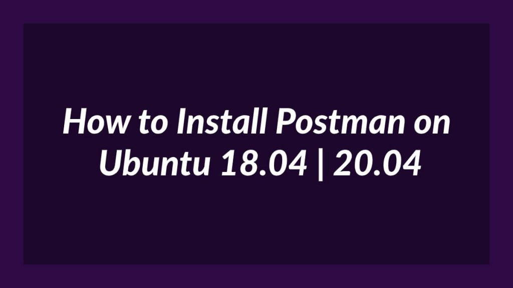 Install Postman on Ubuntu 18.04 20.04