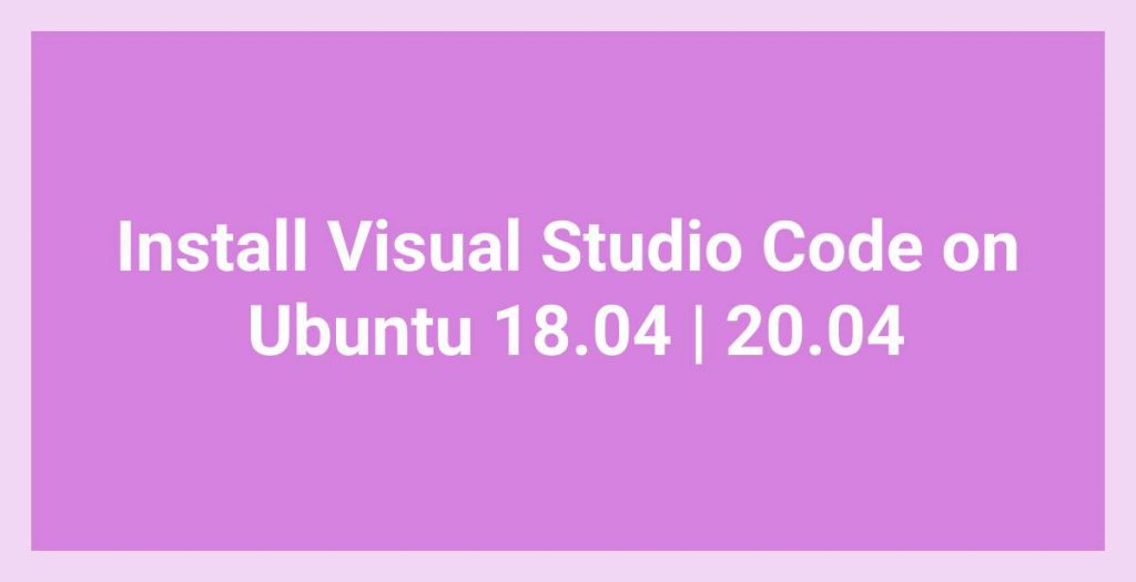 Install Visual Studio Code on Ubuntu 18.04 20.04